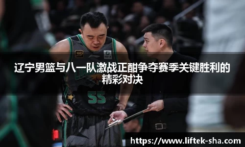 辽宁男篮与八一队激战正酣争夺赛季关键胜利的精彩对决