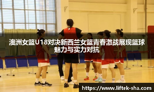 澳洲女篮U18对决新西兰女篮青春激战展现篮球魅力与实力对抗